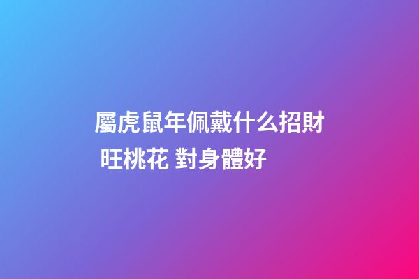 屬虎鼠年佩戴什么招財 旺桃花 對身體好